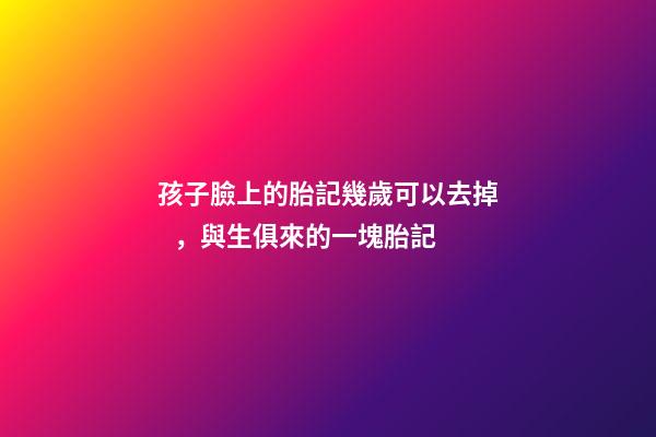 孩子臉上的胎記幾歲可以去掉，與生俱來的一塊胎記